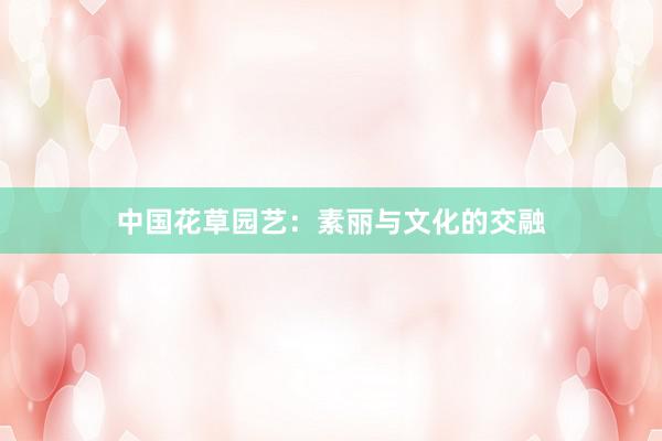 中国花草园艺：素丽与文化的交融